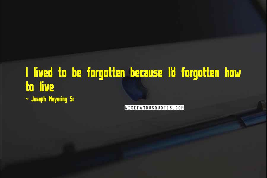 Joseph Meyering Sr quotes: I lived to be forgotten because I'd forgotten how to live