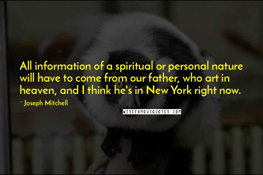 Joseph Mitchell quotes: All information of a spiritual or personal nature will have to come from our father, who art in heaven, and I think he's in New York right now. Joseph Mitchell quotes: All information of a spiritual or personal nature will have to come from our father, who art in heaven, and I think he's in New York right now.