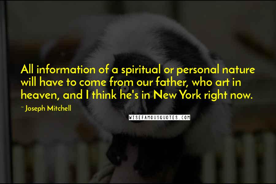 Joseph Mitchell quotes: All information of a spiritual or personal nature will have to come from our father, who art in heaven, and I think he's in New York right now.