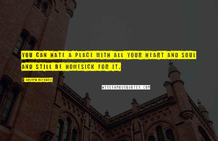 Joseph Mitchell quotes: You can hate a place with all your heart and soul and still be homesick for it.