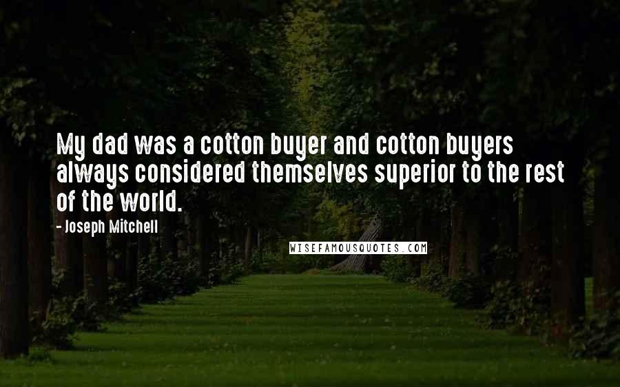 Joseph Mitchell quotes: My dad was a cotton buyer and cotton buyers always considered themselves superior to the rest of the world. Joseph Mitchell quotes: My dad was a cotton buyer and cotton buyers always considered themselves superior to the rest of the world.