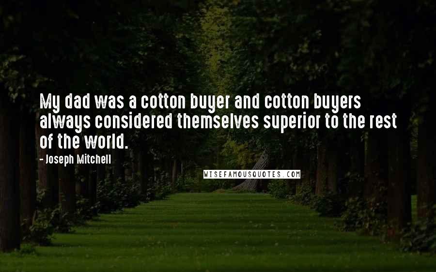 Joseph Mitchell quotes: My dad was a cotton buyer and cotton buyers always considered themselves superior to the rest of the world.