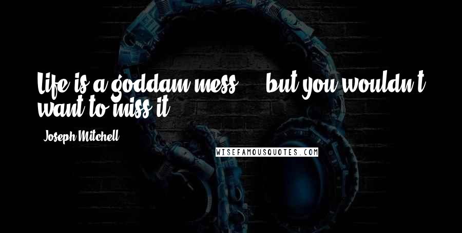 Joseph Mitchell quotes: Life is a goddam mess ... but you wouldn't want to miss it!