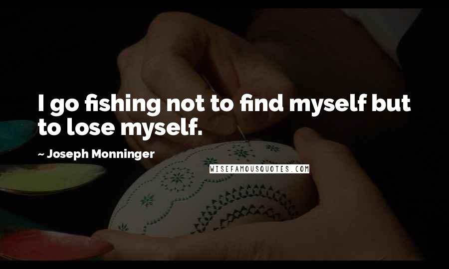 Joseph Monninger quotes: I go fishing not to find myself but to lose myself.