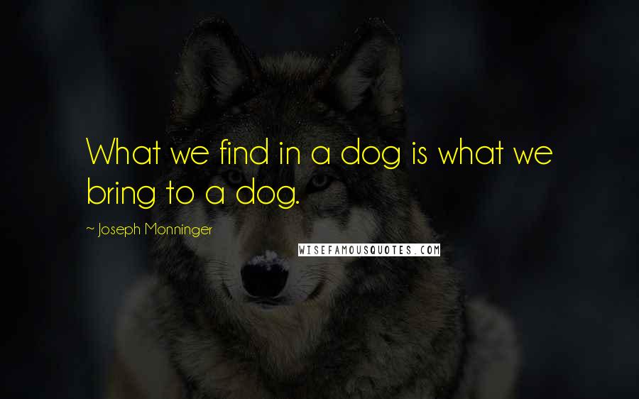Joseph Monninger quotes: What we find in a dog is what we bring to a dog.