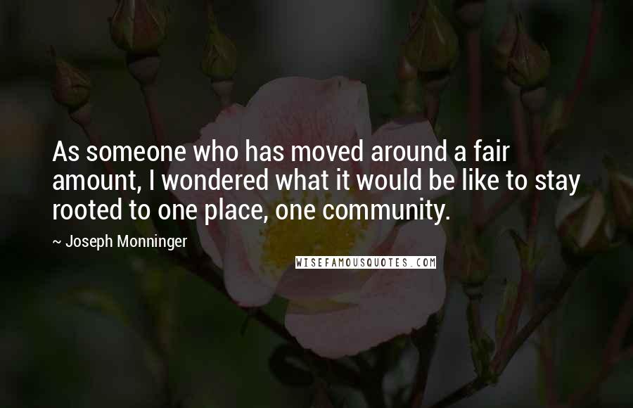 Joseph Monninger quotes: As someone who has moved around a fair amount, I wondered what it would be like to stay rooted to one place, one community.