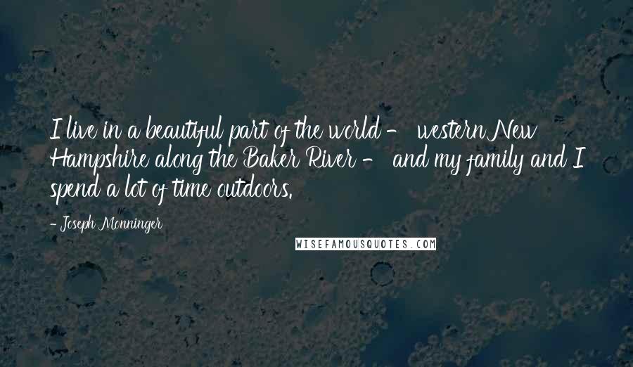 Joseph Monninger quotes: I live in a beautiful part of the world - western New Hampshire along the Baker River - and my family and I spend a lot of time outdoors.