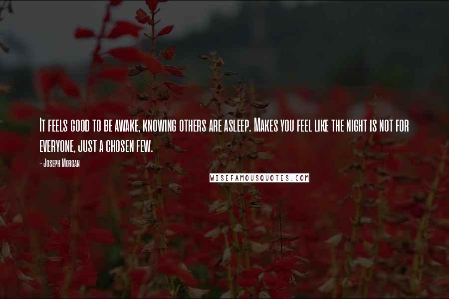 Joseph Morgan quotes: It feels good to be awake, knowing others are asleep. Makes you feel like the night is not for everyone, just a chosen few.