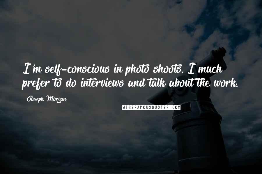 Joseph Morgan quotes: I'm self-conscious in photo shoots. I much prefer to do interviews and talk about the work.
