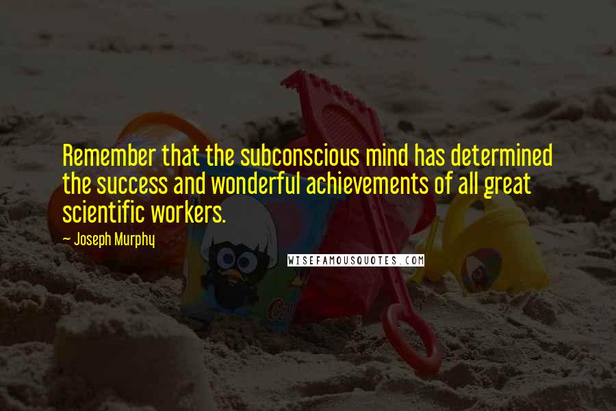 Joseph Murphy quotes: Remember that the subconscious mind has determined the success and wonderful achievements of all great scientific workers.