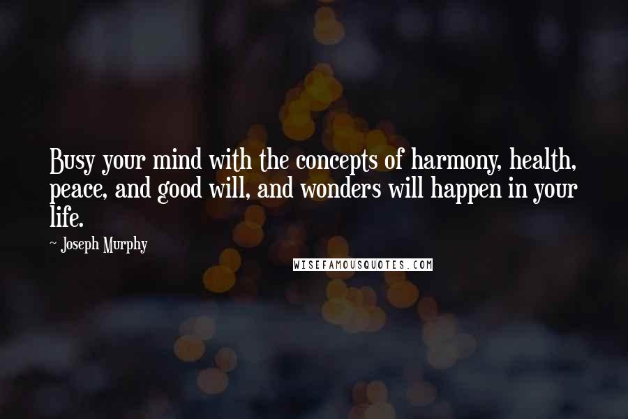 Joseph Murphy quotes: Busy your mind with the concepts of harmony, health, peace, and good will, and wonders will happen in your life.