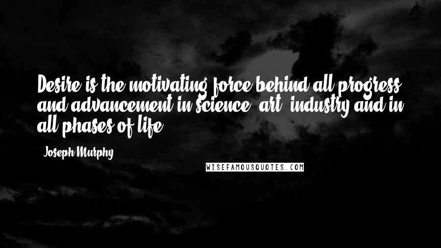 Joseph Murphy quotes: Desire is the motivating force behind all progress and advancement in science, art, industry and in all phases of life.