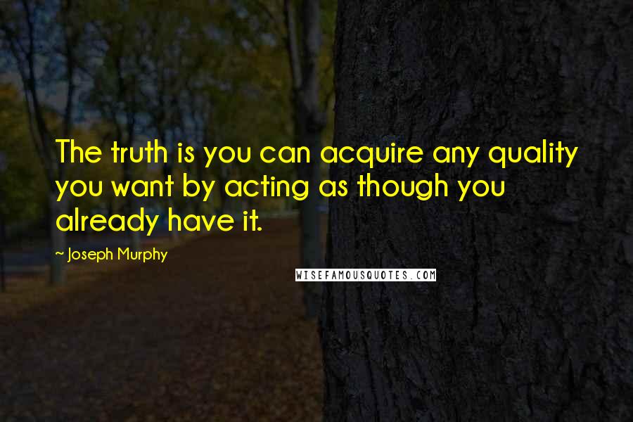 Joseph Murphy quotes: The truth is you can acquire any quality you want by acting as though you already have it.