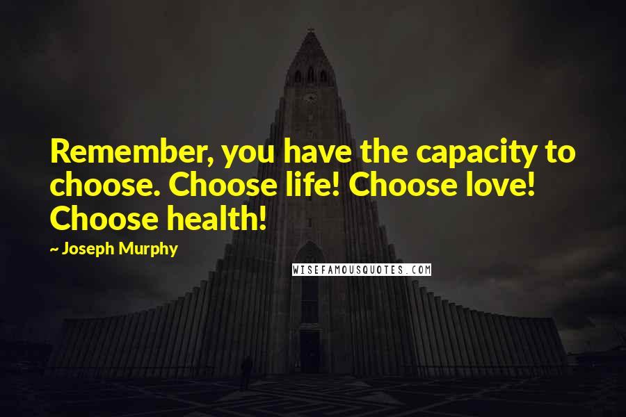 Joseph Murphy quotes: Remember, you have the capacity to choose. Choose life! Choose love! Choose health!