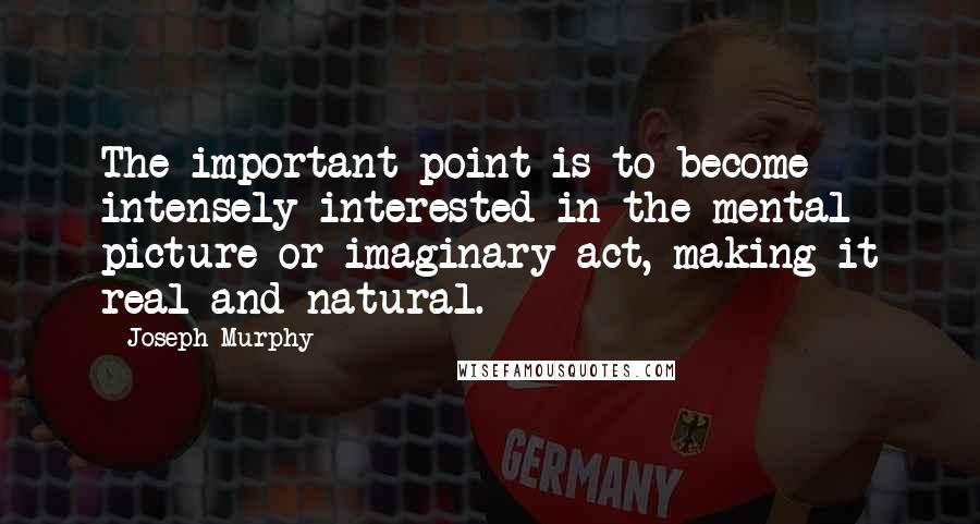 Joseph Murphy quotes: The important point is to become intensely interested in the mental picture or imaginary act, making it real and natural.