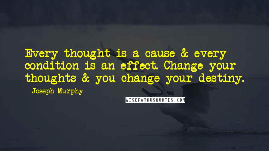 Joseph Murphy quotes: Every thought is a cause & every condition is an effect. Change your thoughts & you change your destiny.