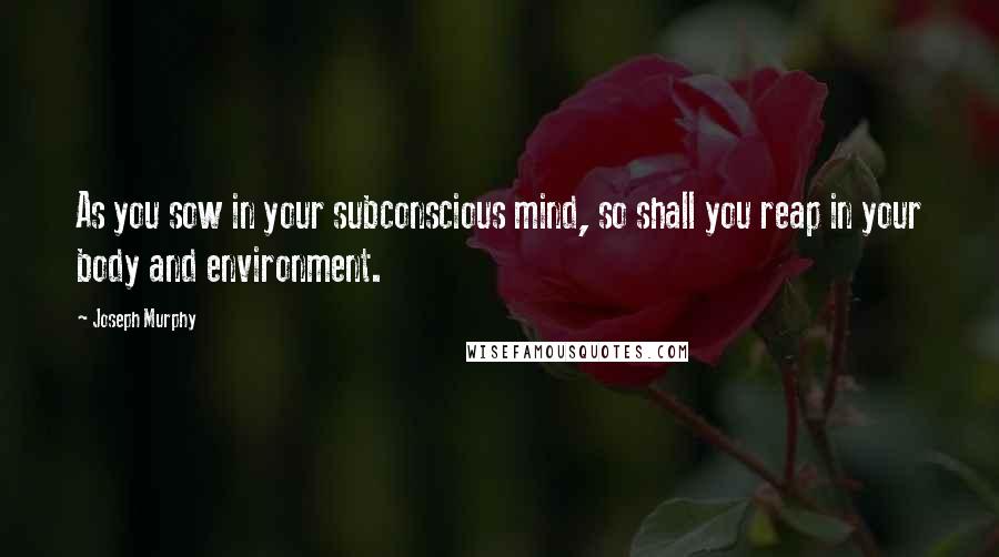 Joseph Murphy quotes: As you sow in your subconscious mind, so shall you reap in your body and environment.