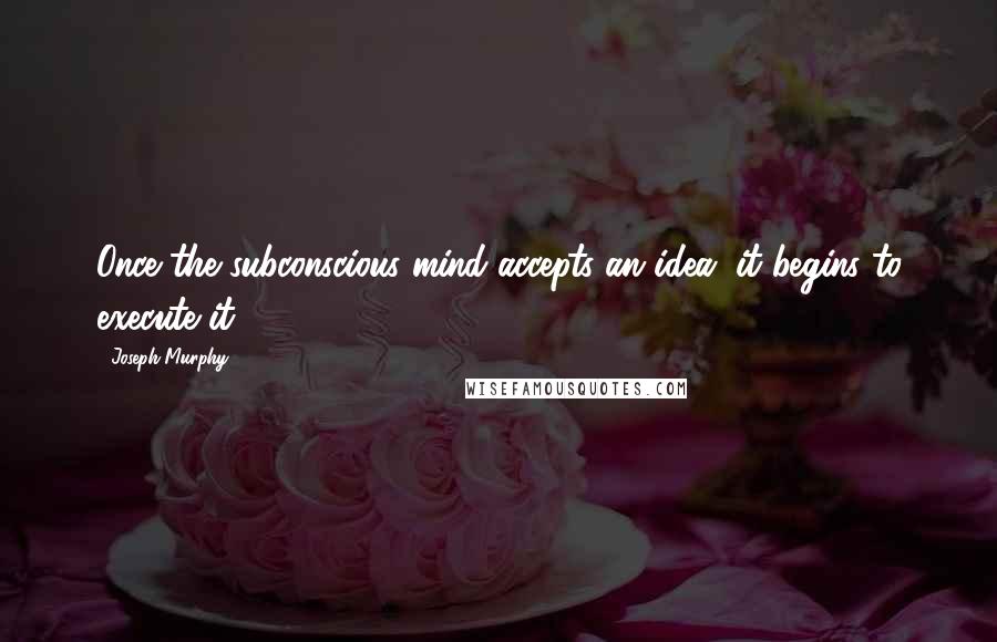 Joseph Murphy quotes: Once the subconscious mind accepts an idea, it begins to execute it.