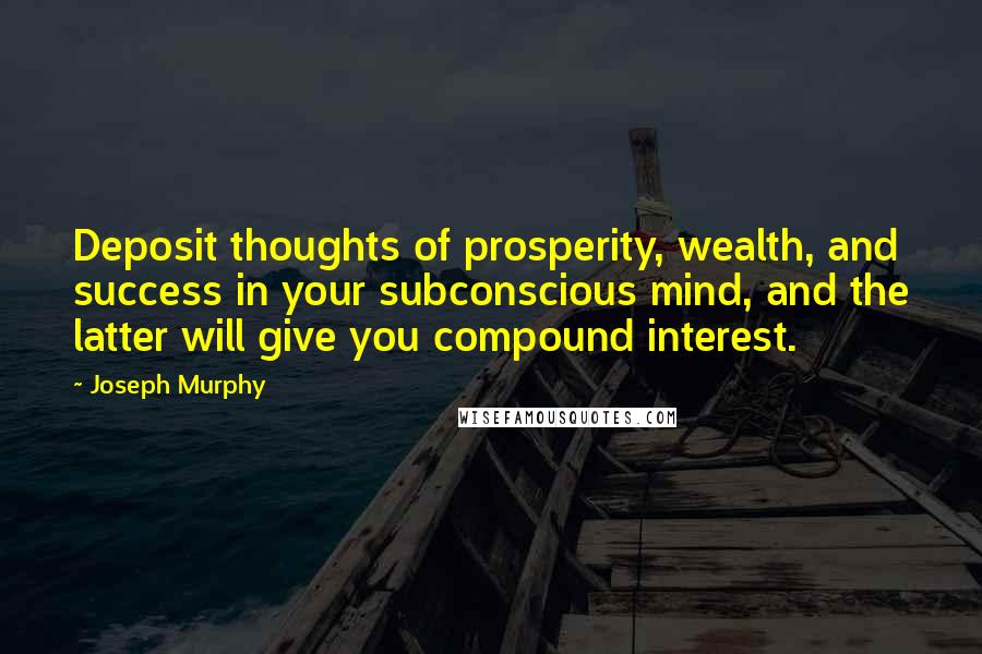 Joseph Murphy quotes: Deposit thoughts of prosperity, wealth, and success in your subconscious mind, and the latter will give you compound interest.