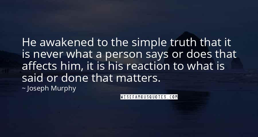 Joseph Murphy quotes: He awakened to the simple truth that it is never what a person says or does that affects him, it is his reaction to what is said or done that