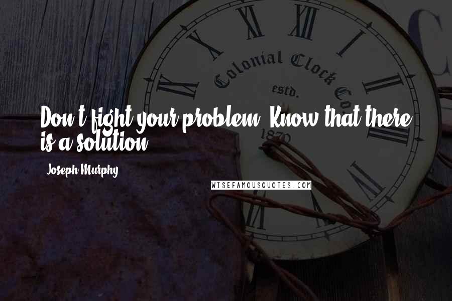 Joseph Murphy quotes: Don't fight your problem. Know that there is a solution.