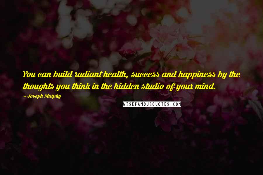 Joseph Murphy quotes: You can build radiant health, success and happiness by the thoughts you think in the hidden studio of your mind.
