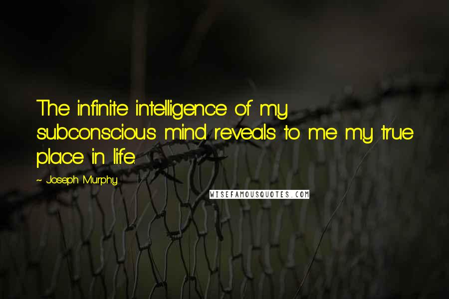 Joseph Murphy quotes: The infinite intelligence of my subconscious mind reveals to me my true place in life.