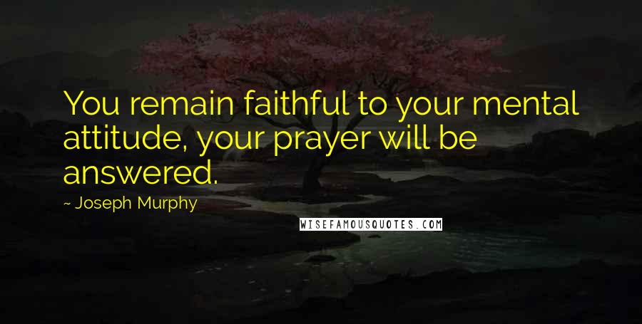 Joseph Murphy quotes: You remain faithful to your mental attitude, your prayer will be answered.