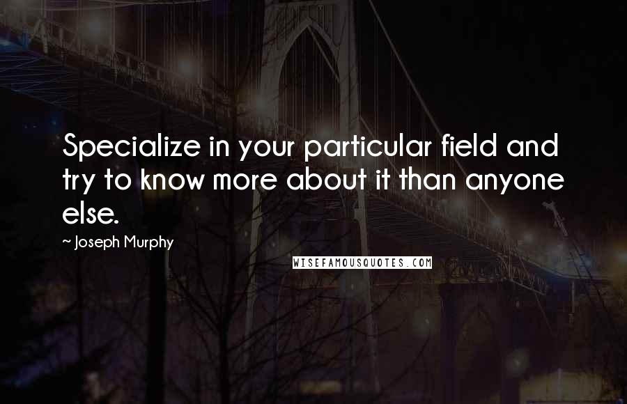 Joseph Murphy quotes: Specialize in your particular field and try to know more about it than anyone else.