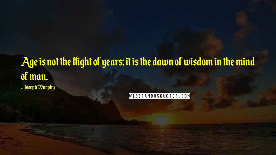 Joseph Murphy quotes: Age is not the flight of years; it is the dawn of wisdom in the mind of man.