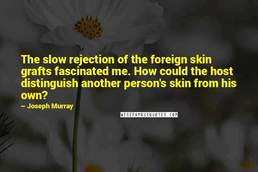 Joseph Murray quotes: The slow rejection of the foreign skin grafts fascinated me. How could the host distinguish another person's skin from his own?