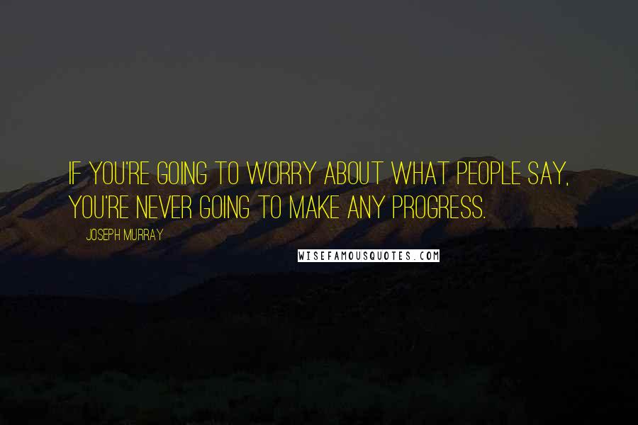 Joseph Murray quotes: If you're going to worry about what people say, you're never going to make any progress.