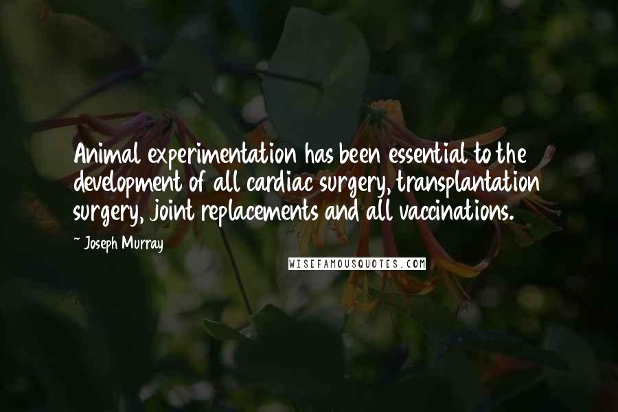 Joseph Murray quotes: Animal experimentation has been essential to the development of all cardiac surgery, transplantation surgery, joint replacements and all vaccinations.