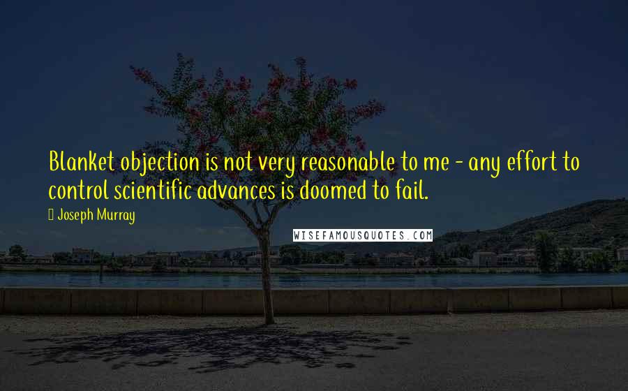 Joseph Murray quotes: Blanket objection is not very reasonable to me - any effort to control scientific advances is doomed to fail.