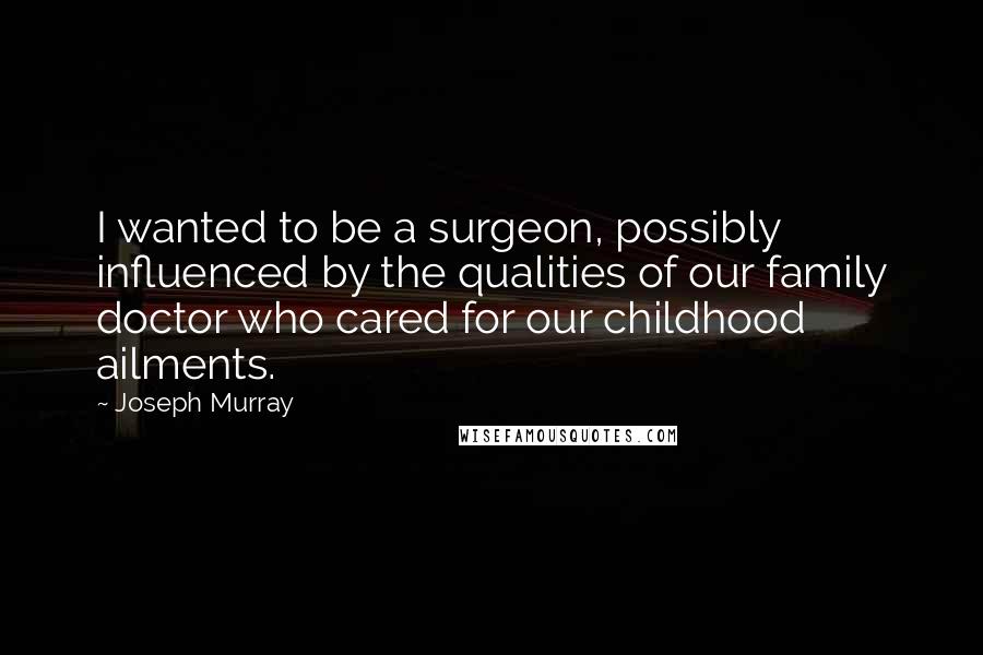 Joseph Murray quotes: I wanted to be a surgeon, possibly influenced by the qualities of our family doctor who cared for our childhood ailments.