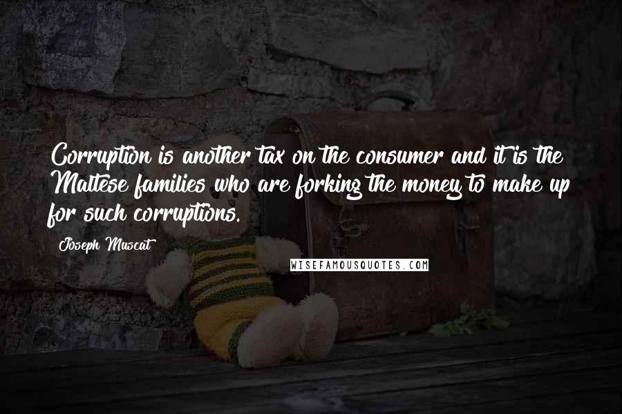 Joseph Muscat quotes: Corruption is another tax on the consumer and it is the Maltese families who are forking the money to make up for such corruptions.