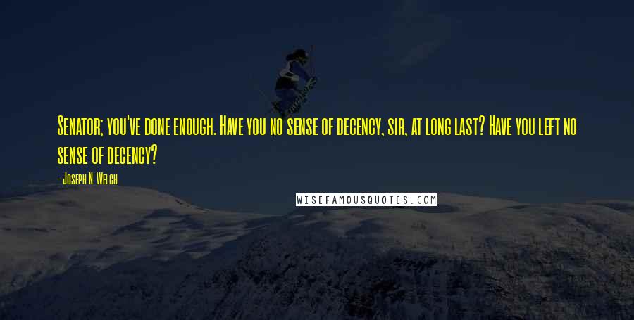 Joseph N. Welch quotes: Senator; you've done enough. Have you no sense of decency, sir, at long last? Have you left no sense of decency?