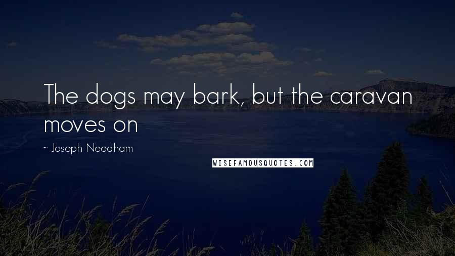 Joseph Needham quotes: The dogs may bark, but the caravan moves on