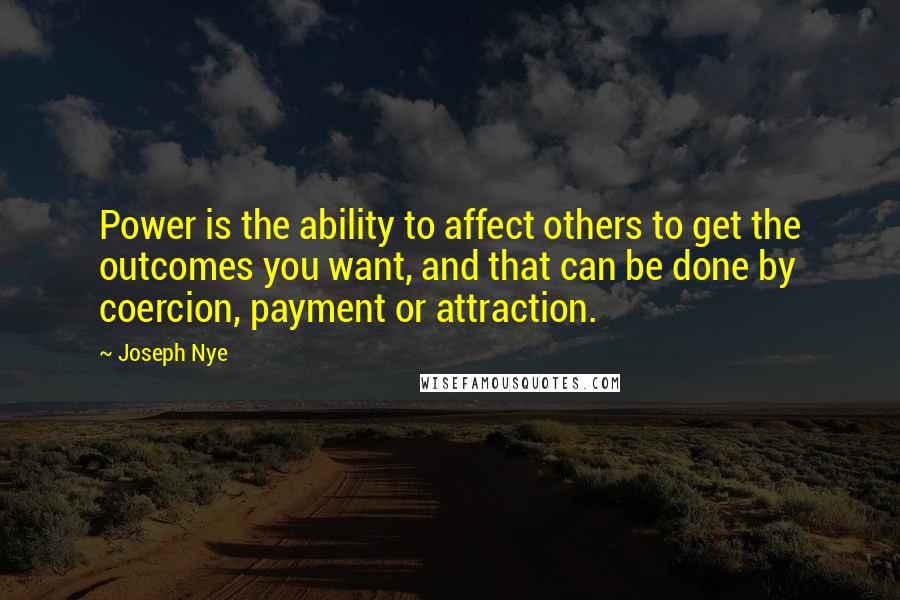 Joseph Nye quotes: Power is the ability to affect others to get the outcomes you want, and that can be done by coercion, payment or attraction.