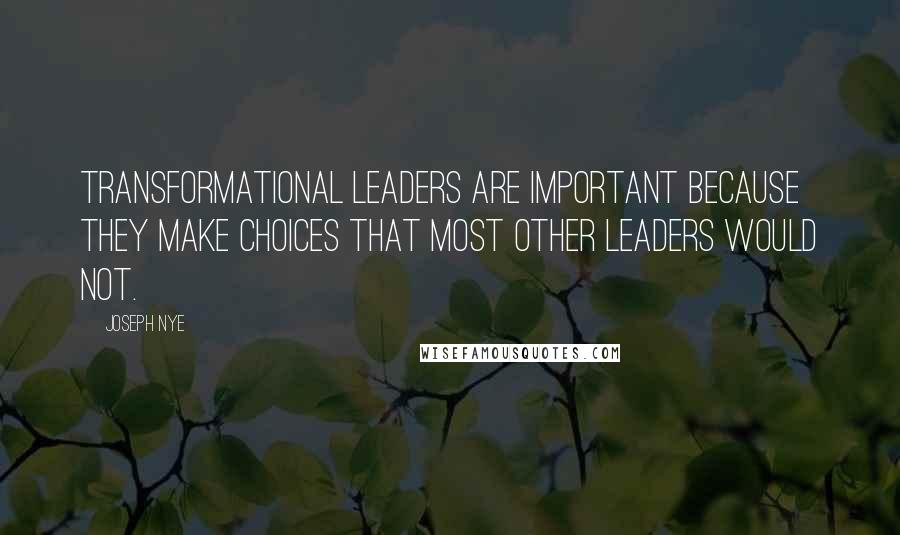 Joseph Nye quotes: Transformational leaders are important because they make choices that most other leaders would not.
