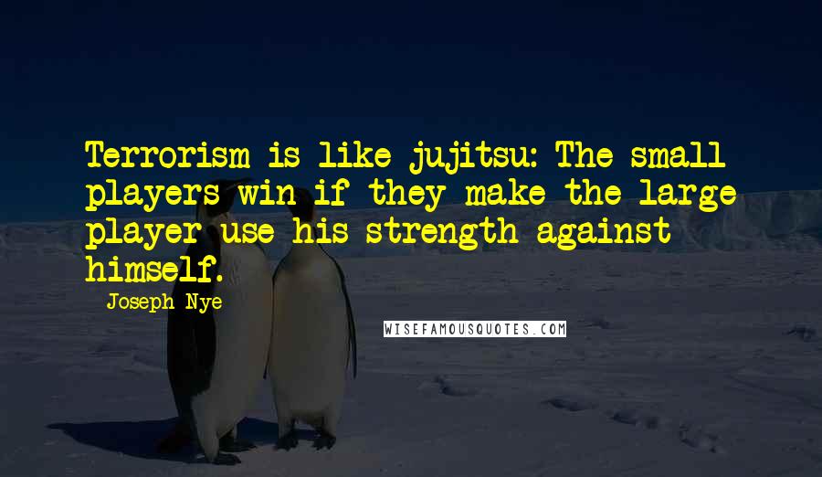Joseph Nye quotes: Terrorism is like jujitsu: The small players win if they make the large player use his strength against himself.