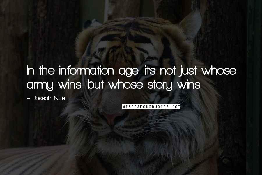 Joseph Nye quotes: In the information age, it's not just whose army wins, but whose story wins.