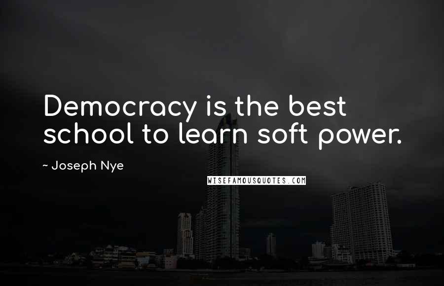 Joseph Nye quotes: Democracy is the best school to learn soft power.