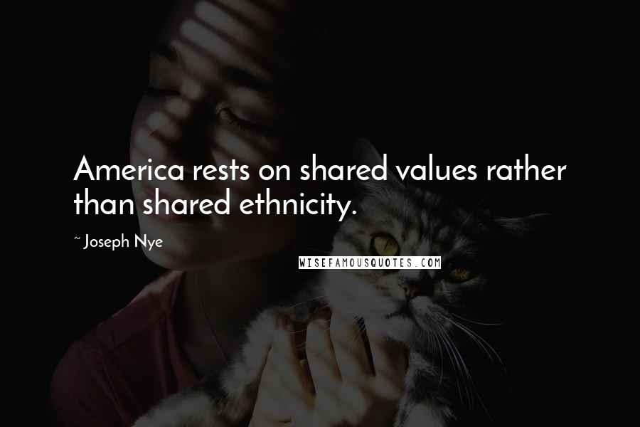 Joseph Nye quotes: America rests on shared values rather than shared ethnicity.