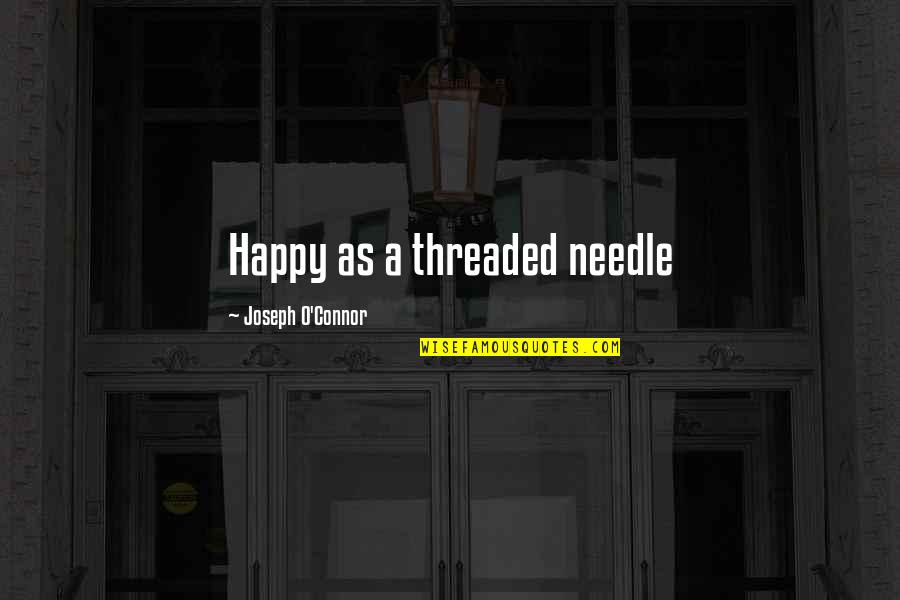 Joseph O Connor Quotes By Joseph O'Connor: Happy as a threaded needle Joseph O Connor Quotes By Joseph O'Connor: Happy as a threaded needle