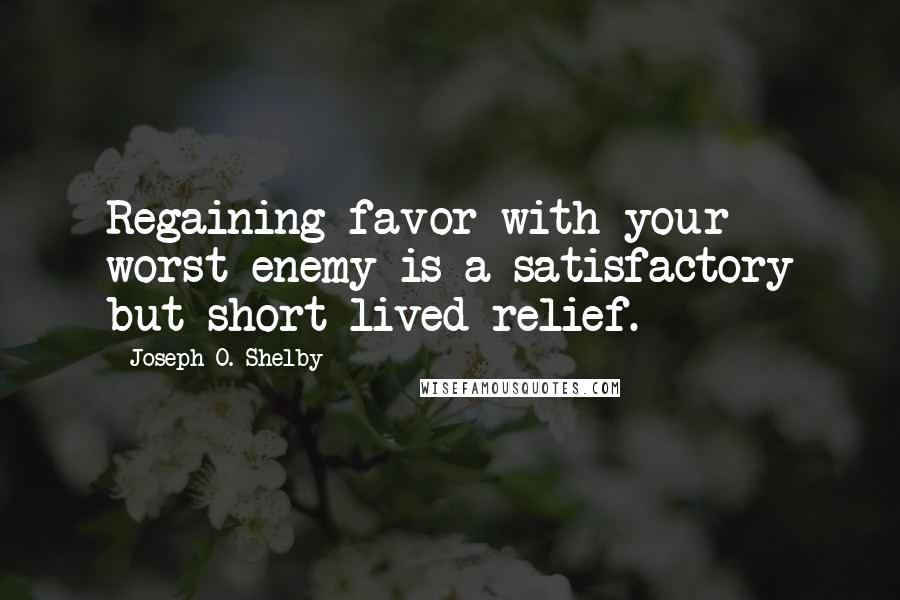 Joseph O. Shelby quotes: Regaining favor with your worst enemy is a satisfactory but short lived relief.