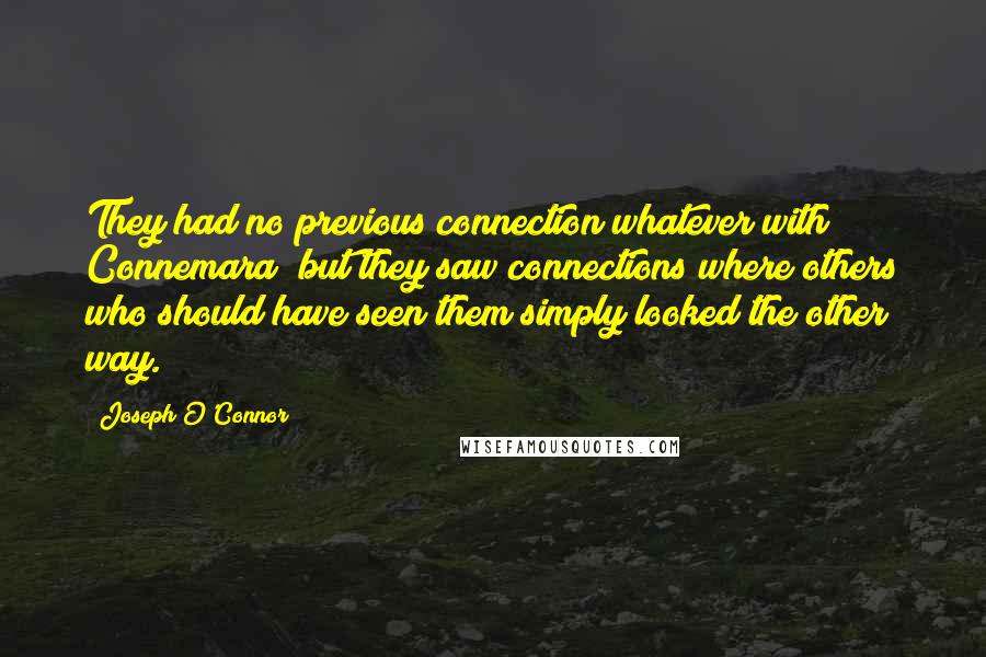 Joseph O'Connor quotes: They had no previous connection whatever with Connemara; but they saw connections where others who should have seen them simply looked the other way.