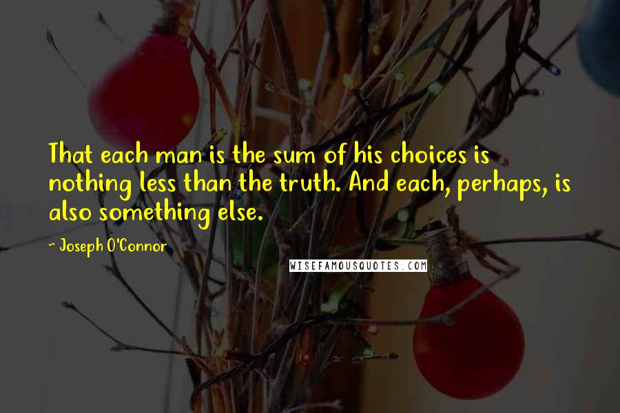 Joseph O'Connor quotes: That each man is the sum of his choices is nothing less than the truth. And each, perhaps, is also something else.