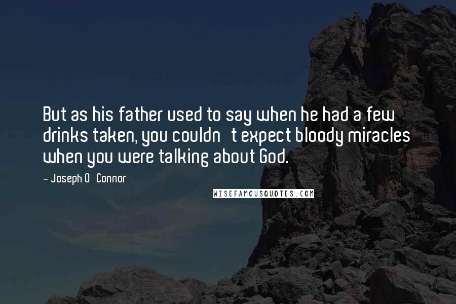 Joseph O'Connor quotes: But as his father used to say when he had a few drinks taken, you couldn't expect bloody miracles when you were talking about God.