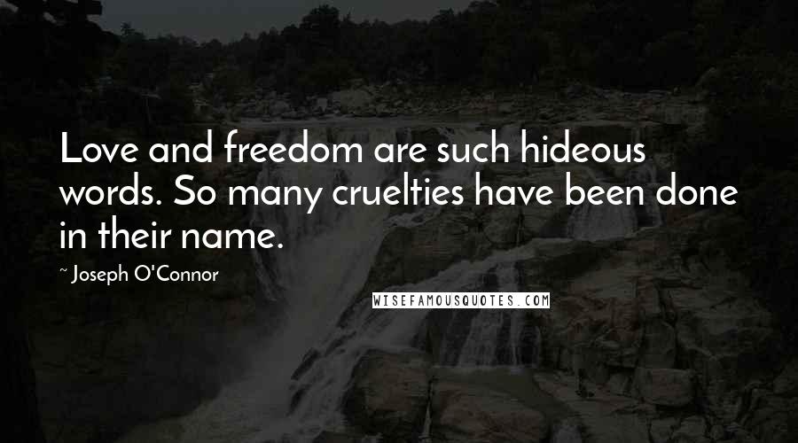 Joseph O'Connor quotes: Love and freedom are such hideous words. So many cruelties have been done in their name.